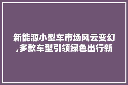 新能源小型车市场风云变幻,多款车型引领绿色出行新潮流