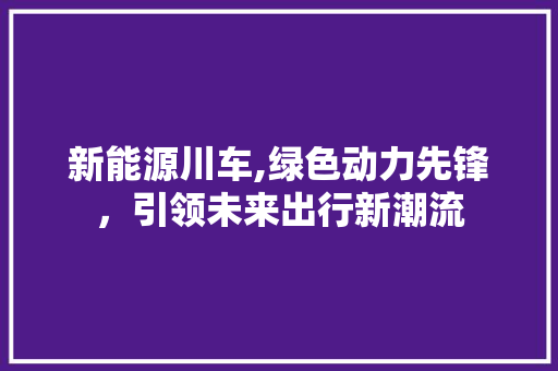 新能源川车,绿色动力先锋，引领未来出行新潮流  第1张