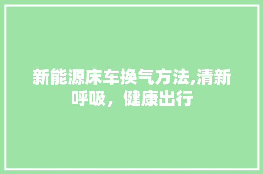 新能源床车换气方法,清新呼吸，健康出行  第1张