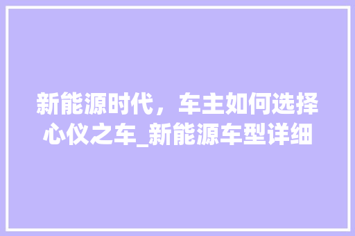 新能源时代，车主如何选择心仪之车_新能源车型详细分析  第1张