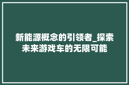 新能源概念的引领者_探索未来游戏车的无限可能