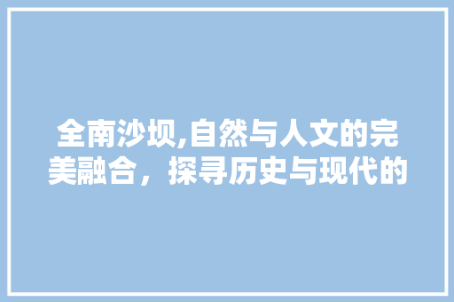 全南沙坝,自然与人文的完美融合，探寻历史与现代的交融之地