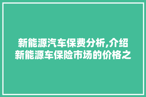 新能源汽车保费分析,介绍新能源车保险市场的价格之谜