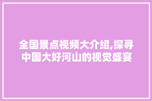 全国景点视频大介绍,探寻中国大好河山的视觉盛宴