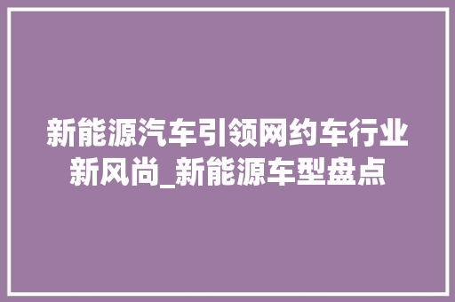 新能源汽车引领网约车行业新风尚_新能源车型盘点  第1张