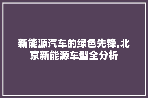 新能源汽车的绿色先锋,北京新能源车型全分析  第1张