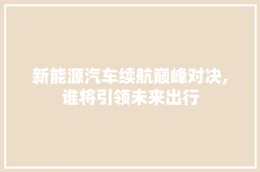 新能源汽车续航巅峰对决,谁将引领未来出行  第1张