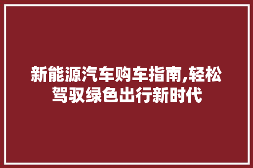 新能源汽车购车指南,轻松驾驭绿色出行新时代  第1张