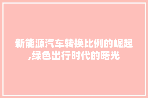 新能源汽车转换比例的崛起,绿色出行时代的曙光  第1张