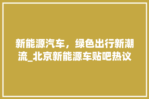 新能源汽车，绿色出行新潮流_北京新能源车贴吧热议  第1张