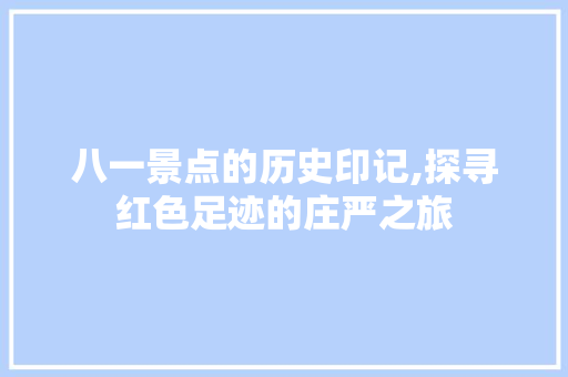 八一景点的历史印记,探寻红色足迹的庄严之旅