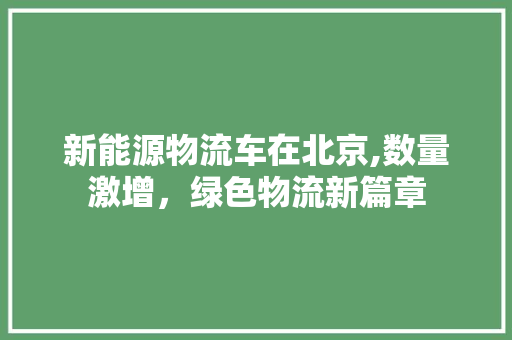 新能源物流车在北京,数量激增，绿色物流新篇章  第1张