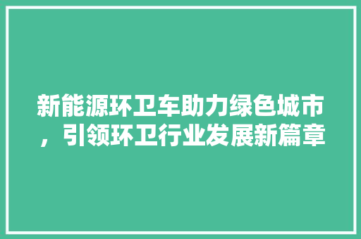 新能源环卫车助力绿色城市，引领环卫行业发展新篇章  第1张