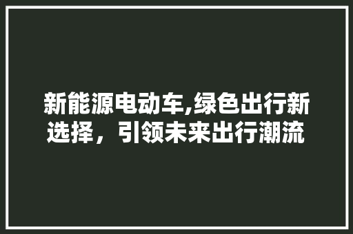 新能源电动车,绿色出行新选择，引领未来出行潮流  第1张