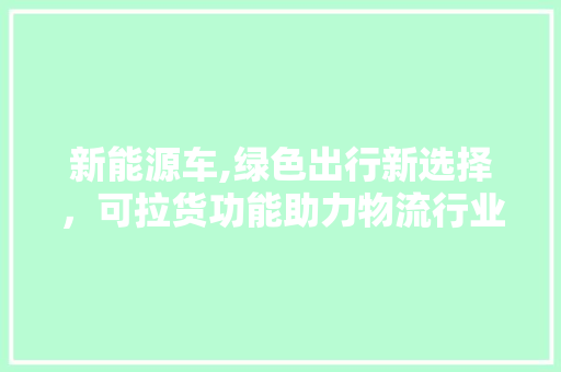 新能源车,绿色出行新选择，可拉货功能助力物流行业转型  第1张