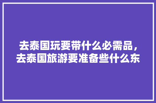 去泰国玩要带什么必需品，去泰国旅游要准备些什么东西。