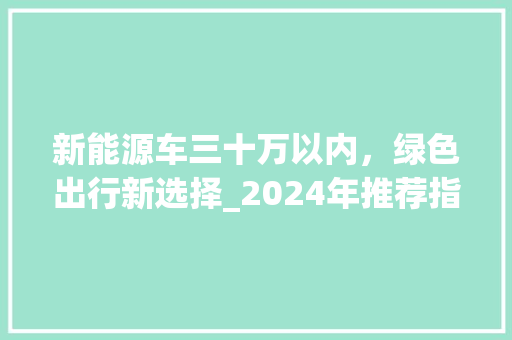 新能源车三十万以内，绿色出行新选择_2024年推荐指南  第1张