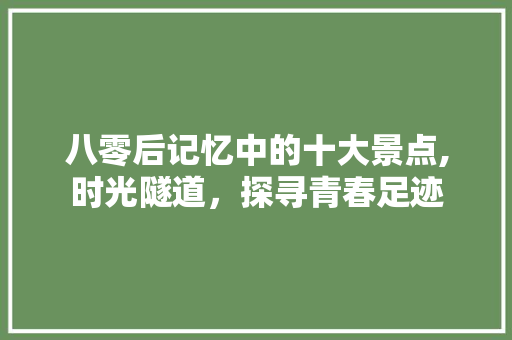 八零后记忆中的十大景点,时光隧道，探寻青春足迹