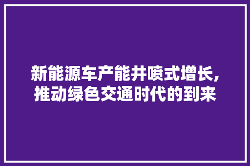 新能源车产能井喷式增长,推动绿色交通时代的到来  第1张