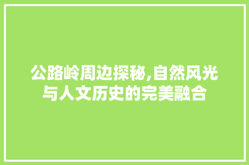 公路岭周边探秘,自然风光与人文历史的完美融合