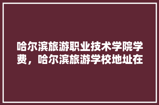 哈尔滨旅游职业技术学院学费，哈尔滨旅游学校地址在哪里。  第1张