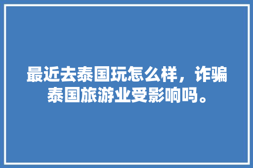 最近去泰国玩怎么样，诈骗泰国旅游业受影响吗。