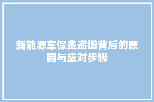 新能源车保费递增背后的原因与应对步骤