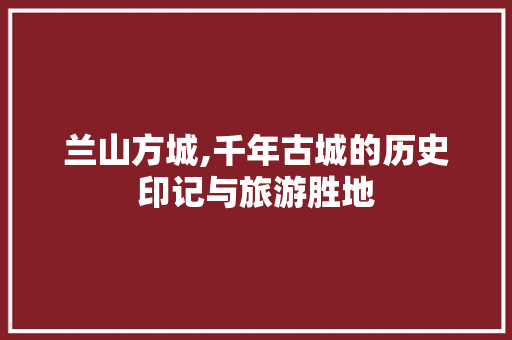 兰山方城,千年古城的历史印记与旅游胜地