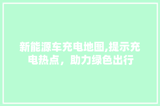 新能源车充电地图,提示充电热点，助力绿色出行  第1张