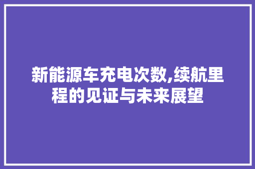 新能源车充电次数,续航里程的见证与未来展望  第1张