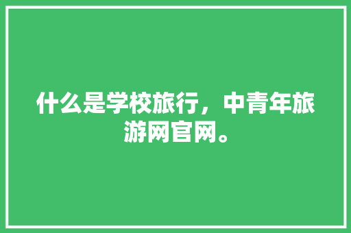 什么是学校旅行，中青年旅游网官网。