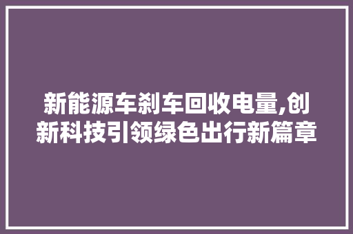 新能源车刹车回收电量,创新科技引领绿色出行新篇章