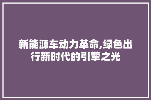 新能源车动力革命,绿色出行新时代的引擎之光