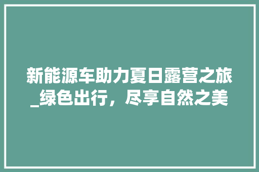 新能源车助力夏日露营之旅_绿色出行，尽享自然之美  第1张