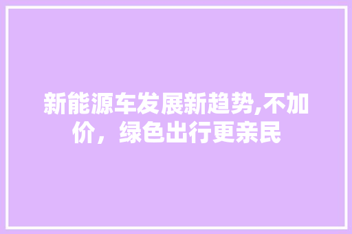 新能源车发展新趋势,不加价，绿色出行更亲民