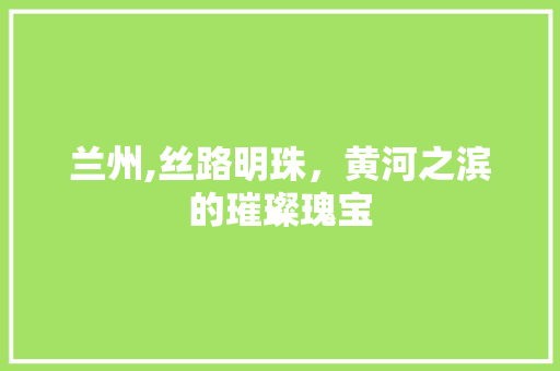 兰州,丝路明珠，黄河之滨的璀璨瑰宝  第1张