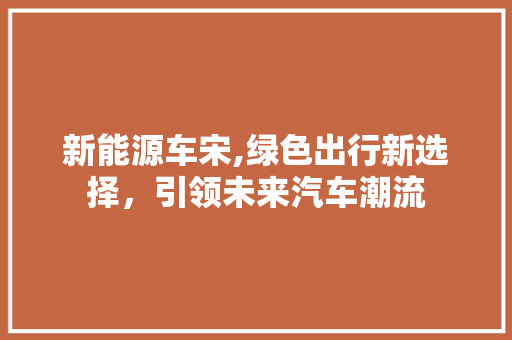 新能源车宋,绿色出行新选择，引领未来汽车潮流  第1张