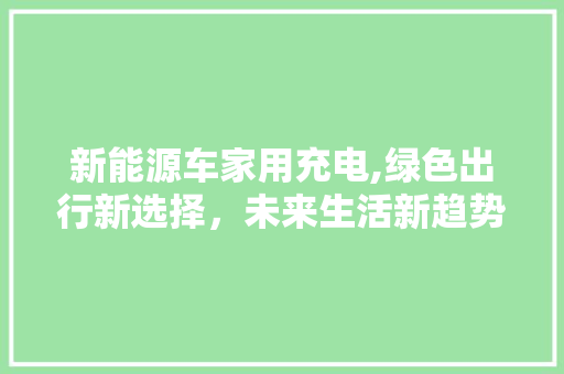 新能源车家用充电,绿色出行新选择，未来生活新趋势  第1张