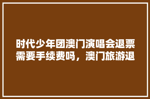 时代少年团澳门演唱会退票需要手续费吗，澳门旅游退票政策。