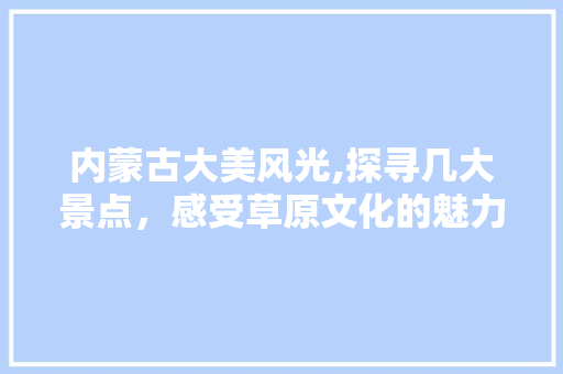 内蒙古大美风光,探寻几大景点，感受草原文化的魅力