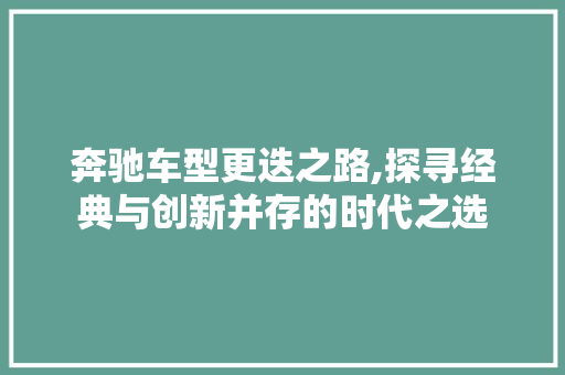 奔驰车型更迭之路,探寻经典与创新并存的时代之选  第1张