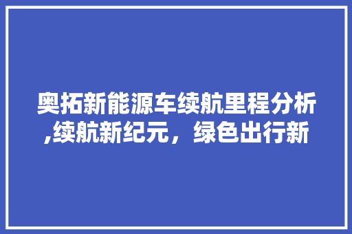 奥拓新能源车续航里程分析,续航新纪元，绿色出行新选择