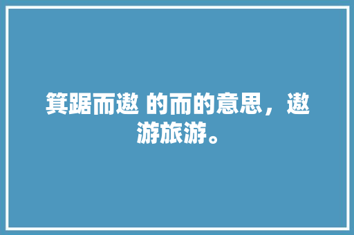 箕踞而遨 的而的意思，遨游旅游。