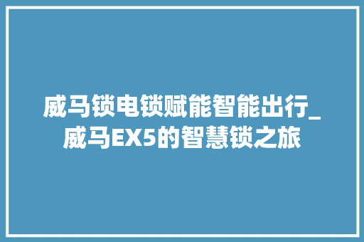 威马锁电锁赋能智能出行_威马EX5的智慧锁之旅