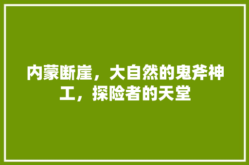 内蒙断崖，大自然的鬼斧神工，探险者的天堂