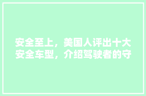 安全至上，美国人评出十大安全车型，介绍驾驶者的守护神！