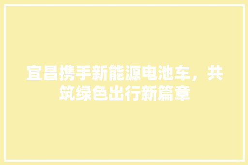 宜昌携手新能源电池车，共筑绿色出行新篇章  第1张