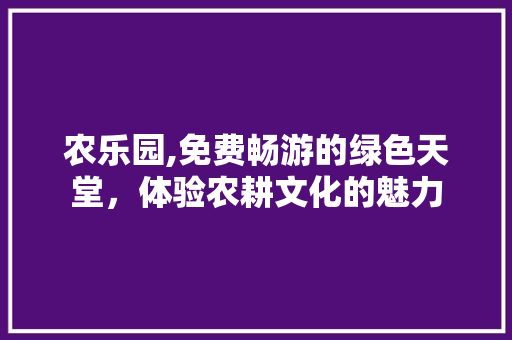 农乐园,免费畅游的绿色天堂，体验农耕文化的魅力