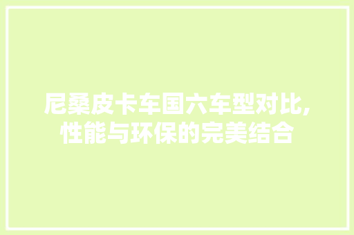 尼桑皮卡车国六车型对比,性能与环保的完美结合