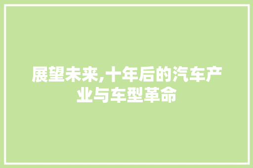 展望未来,十年后的汽车产业与车型革命  第1张